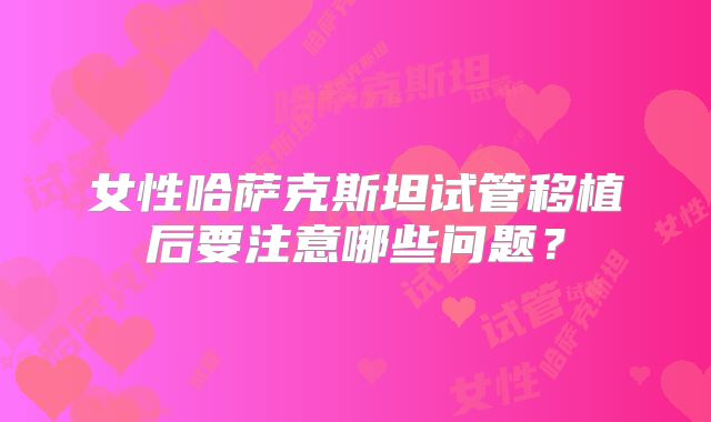 女性哈萨克斯坦试管移植后要注意哪些问题？