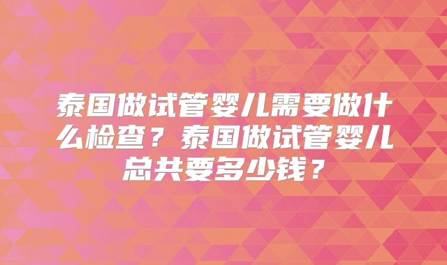 泰国做试管婴儿需要做什么检查?泰国做试管婴儿总共要多少钱?