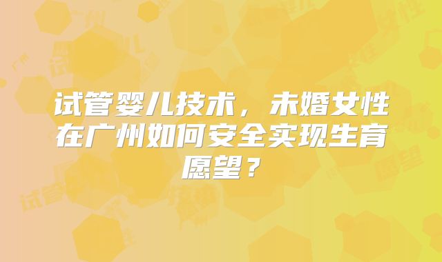 试管婴儿技术，未婚女性在广州如何安全实现生育愿望？