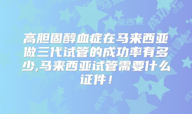 高胆固醇血症在马来西亚做三代试管的成功率有多少,马来西亚试管需要什么证件!