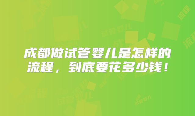 成都做试管婴儿是怎样的流程，到底要花多少钱！