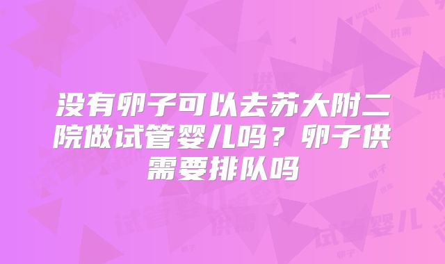 没有卵子可以去苏大附二院做试管婴儿吗？卵子供需要排队吗