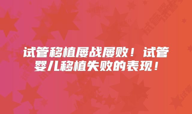 试管移植屡战屡败!试管婴儿移植失败的表现!
