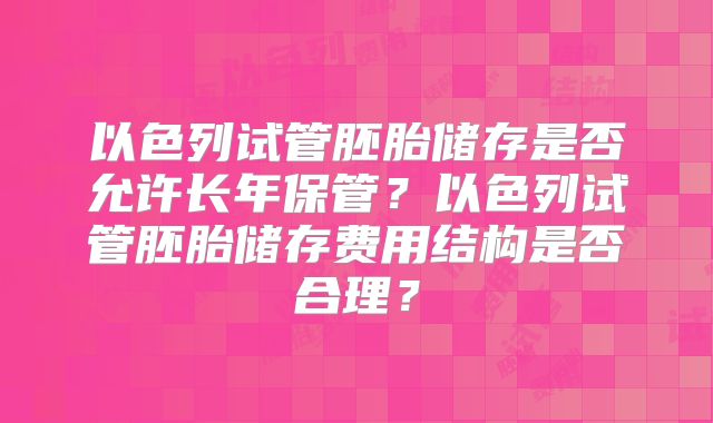 以色列试管胚胎储存是否允许长年保管？以色列试管胚胎储存费用结构是否合理？
