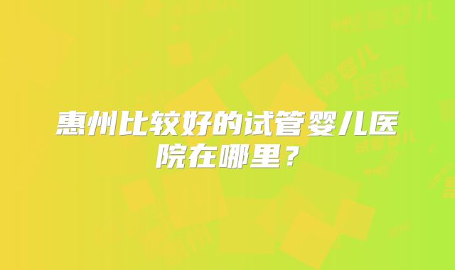 惠州比较好的试管婴儿医院在哪里?
