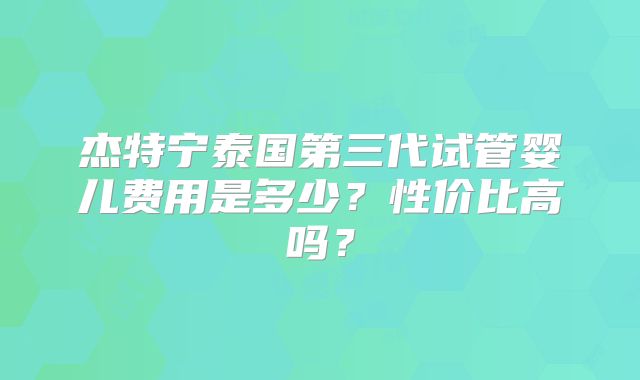 杰特宁泰国第三代试管婴儿费用是多少？性价比高吗？