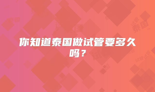 你知道泰国做试管要多久吗？
