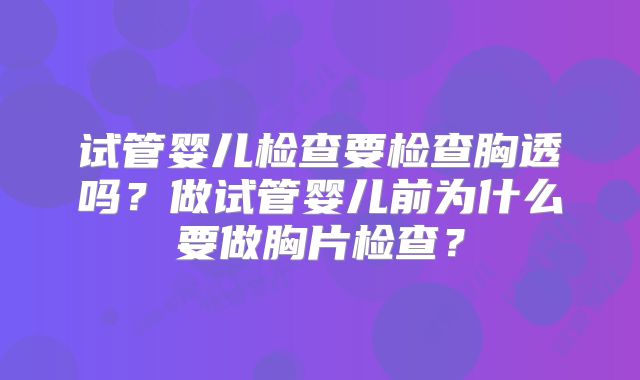 试管婴儿检查要检查胸透吗?做试管婴儿前为什么要做胸片检查?