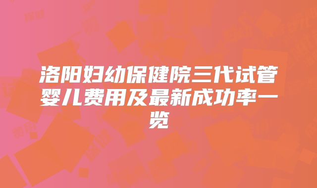 洛阳妇幼保健院三代试管婴儿费用及最新成功率一览