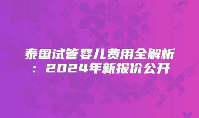 泰国试管婴儿费用全解析：2024年新报价公开