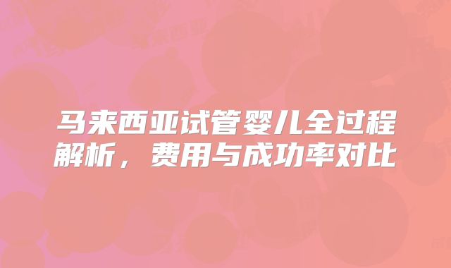 马来西亚试管婴儿全过程解析，费用与成功率对比