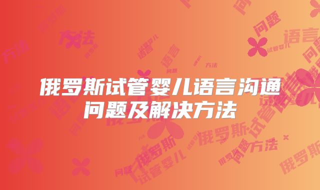 俄罗斯试管婴儿语言沟通问题及解决方法