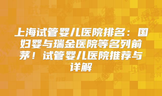 上海试管婴儿医院排名:国妇婴与瑞金医院等名列前茅!试管婴儿医院推荐与详解