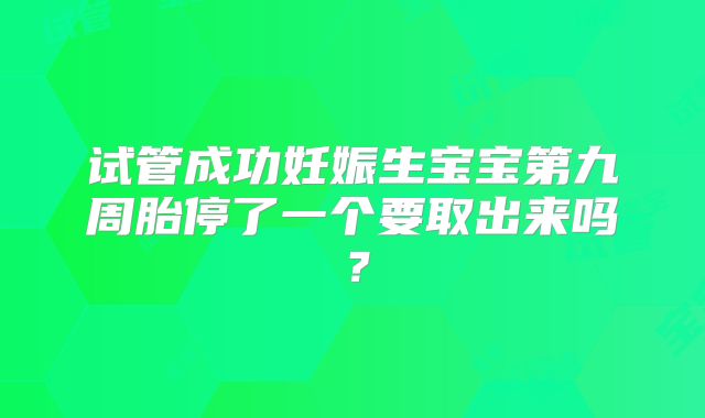 试管成功妊娠生宝宝第九周胎停了一个要取出来吗？