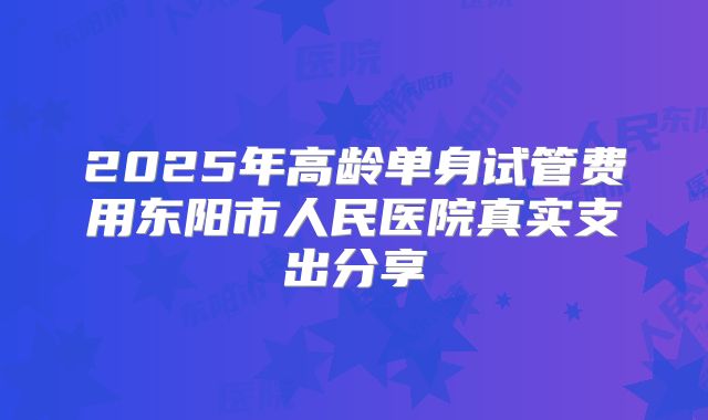2025年高龄单身试管费用东阳市人民医院真实支出分享