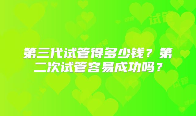 第三代试管得多少钱?第二次试管容易成功吗?