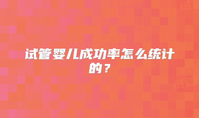 试管婴儿成功率怎么统计的？