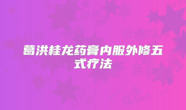 葛洪桂龙药膏内服外修五式疗法