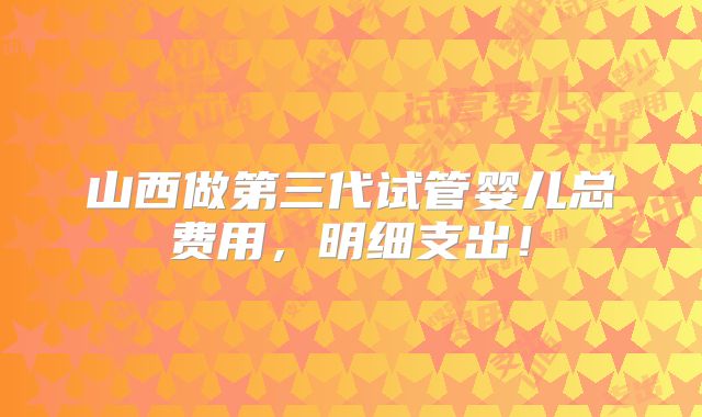 山西做第三代试管婴儿总费用,明细支出!