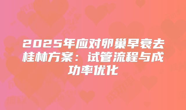 2025年应对卵巢早衰去桂林方案：试管流程与成功率优化