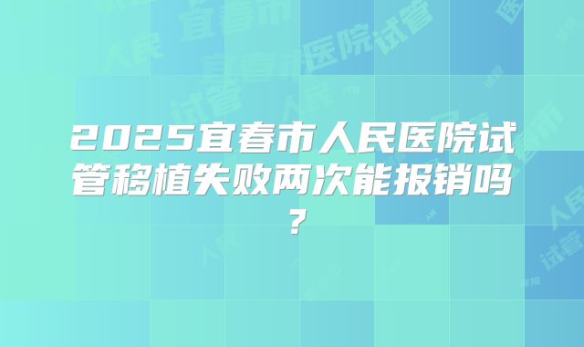 2025宜春市人民医院试管移植失败两次能报销吗?