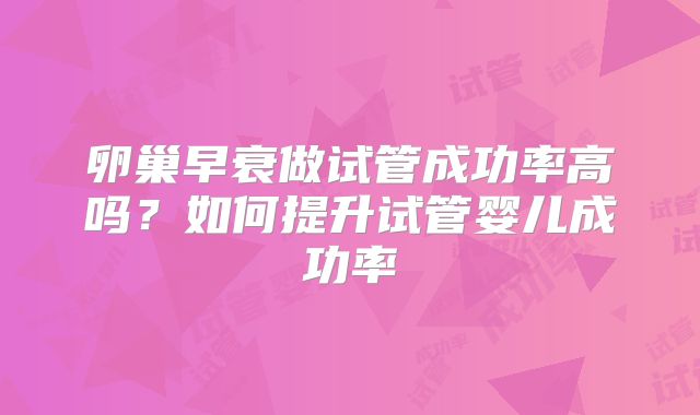 卵巢早衰做试管成功率高吗?如何提升试管婴儿成功率