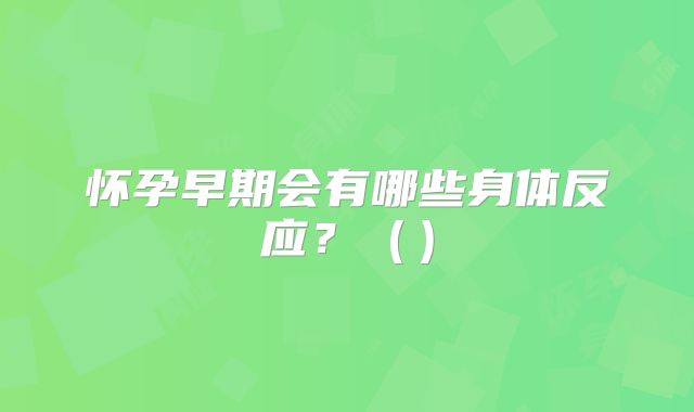 怀孕早期会有哪些身体反应?()