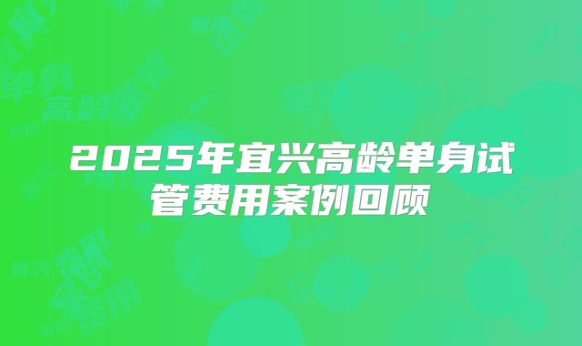 2025年宜兴高龄单身试管费用案例回顾