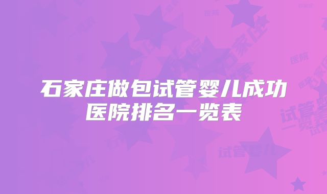 石家庄做包试管婴儿成功医院排名一览表