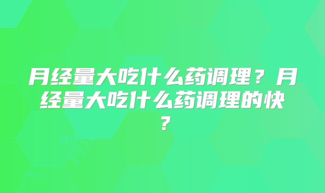 月经量大吃什么药调理？月经量大吃什么药调理的快？