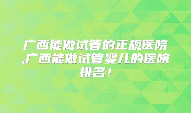 广西能做试管的正规医院,广西能做试管婴儿的医院排名！