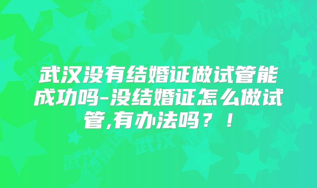 武汉没有结婚证做试管能成功吗-没结婚证怎么做试管,有办法吗？！