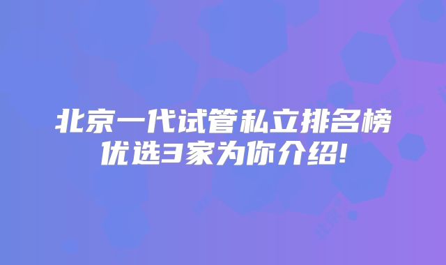 北京一代试管私立排名榜优选3家为你介绍!