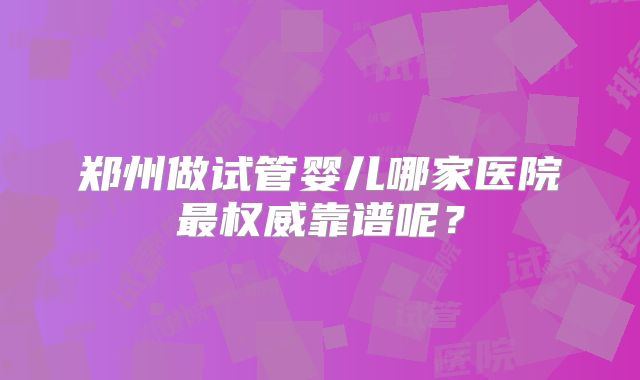 郑州做试管婴儿哪家医院最权威靠谱呢？