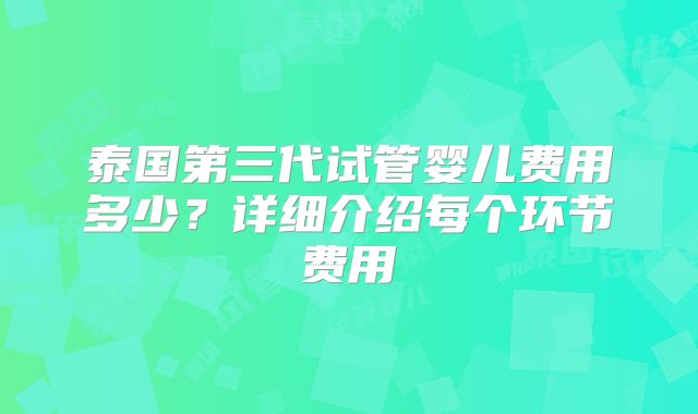泰国第三代试管婴儿费用多少?详细介绍每个环节费用