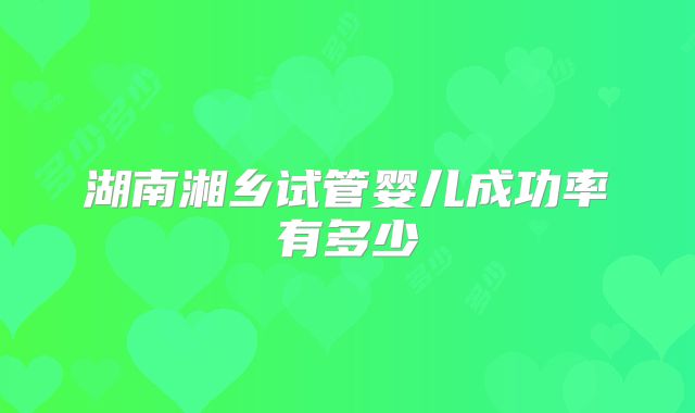 湖南湘乡试管婴儿成功率有多少