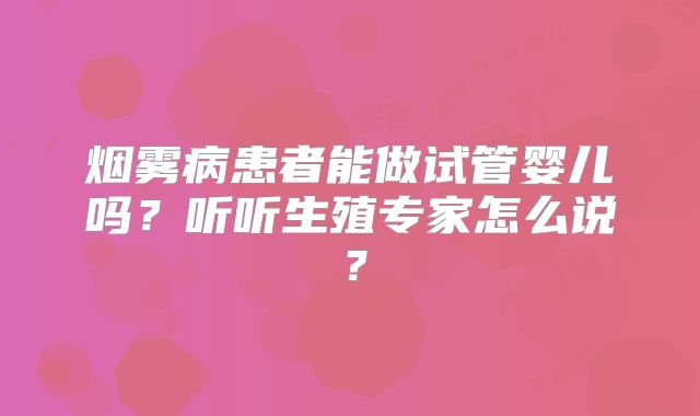 烟雾病患者能做试管婴儿吗？听听生殖专家怎么说？
