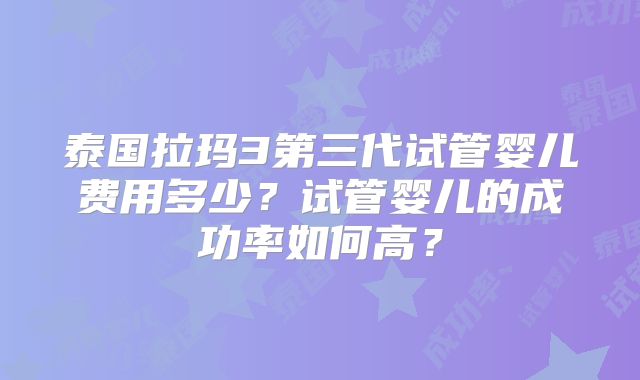 泰国拉玛3第三代试管婴儿费用多少？试管婴儿的成功率如何高？