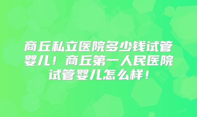 商丘私立医院多少钱试管婴儿！商丘第一人民医院试管婴儿怎么样！