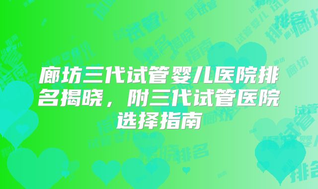 廊坊三代试管婴儿医院排名揭晓，附三代试管医院选择指南