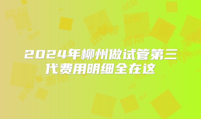 2024年柳州做试管第三代费用明细全在这