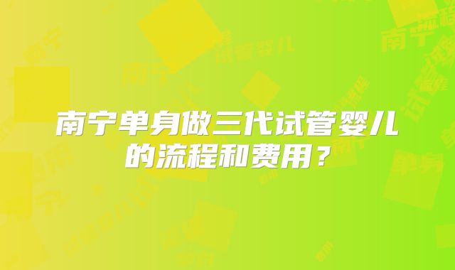 南宁单身做三代试管婴儿的流程和费用？