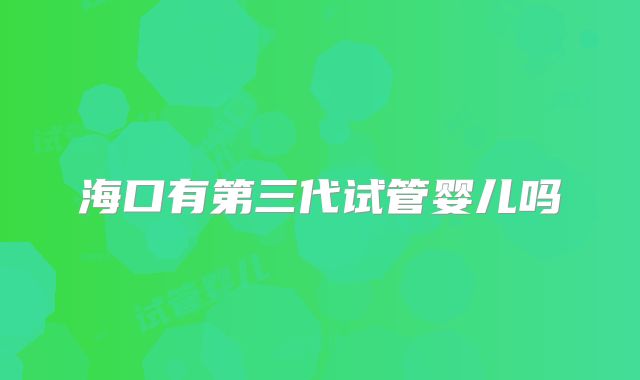 海口有第三代试管婴儿吗