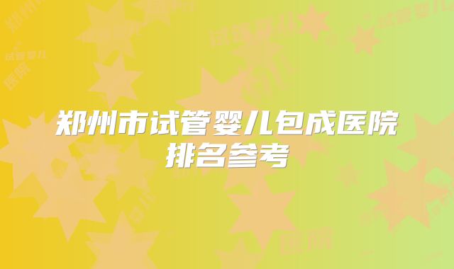 郑州市试管婴儿包成医院排名参考