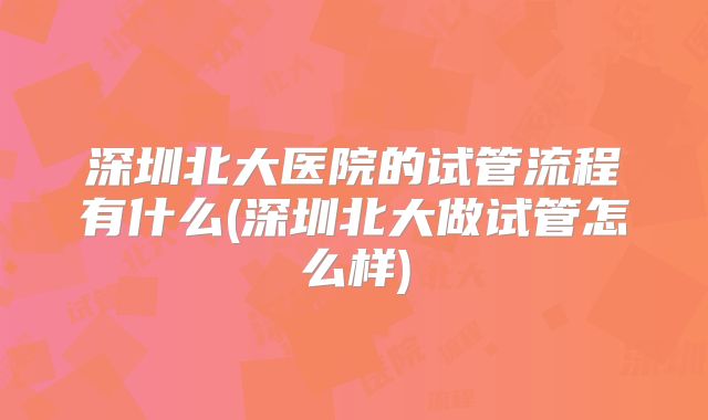 深圳北大医院的试管流程有什么(深圳北大做试管怎么样)