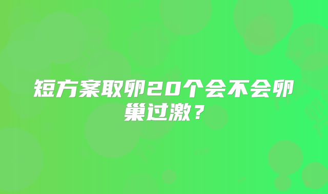 短方案取卵20个会不会卵巢过激?