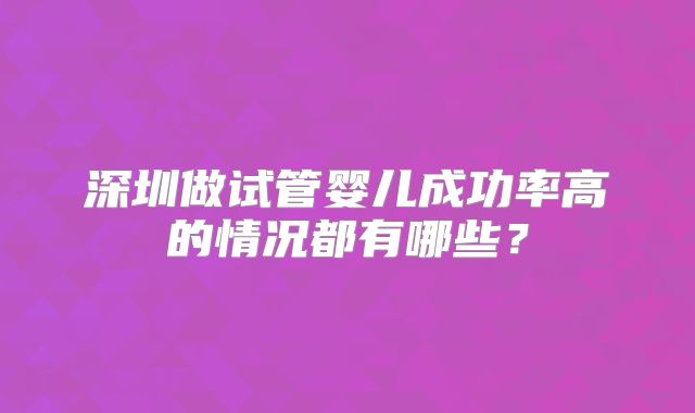 深圳做试管婴儿成功率高的情况都有哪些？