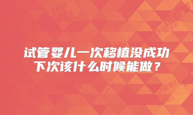 试管婴儿一次移植没成功下次该什么时候能做？
