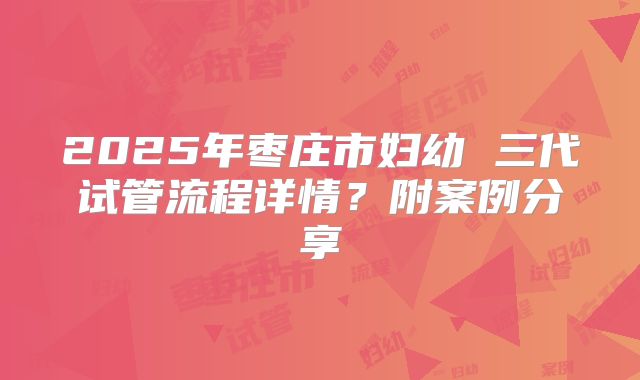 2025年枣庄市妇幼 三代试管流程详情?附案例分享