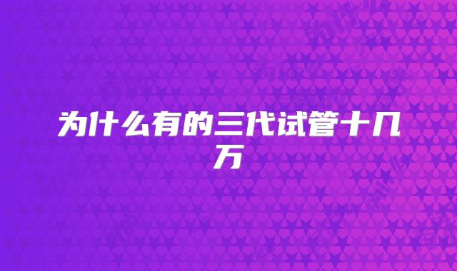 为什么有的三代试管十几万